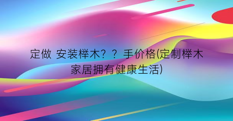 定做 安装榉木？？手价格(定制榉木家居拥有健康生活)